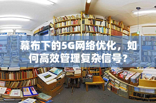 幕布下的5G网络优化，如何高效管理复杂信号？