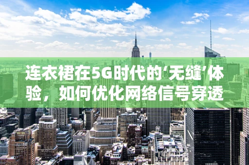 连衣裙在5G时代的‘无缝’体验，如何优化网络信号穿透性？