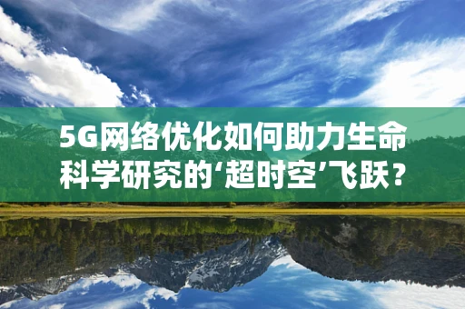 5G网络优化如何助力生命科学研究的‘超时空’飞跃？