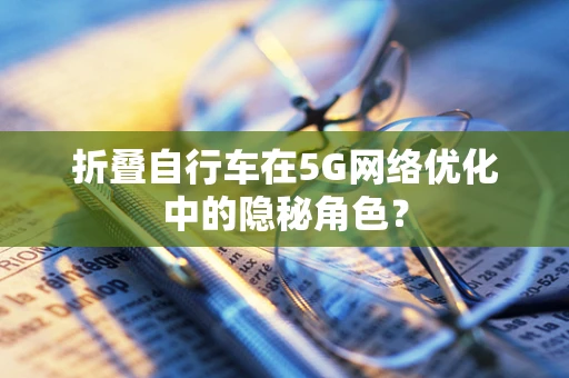 折叠自行车在5G网络优化中的隐秘角色？