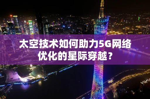 太空技术如何助力5G网络优化的星际穿越？