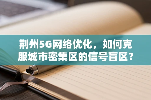 荆州5G网络优化，如何克服城市密集区的信号盲区？