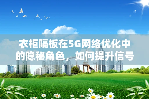 衣柜隔板在5G网络优化中的隐秘角色，如何提升信号穿透与覆盖？