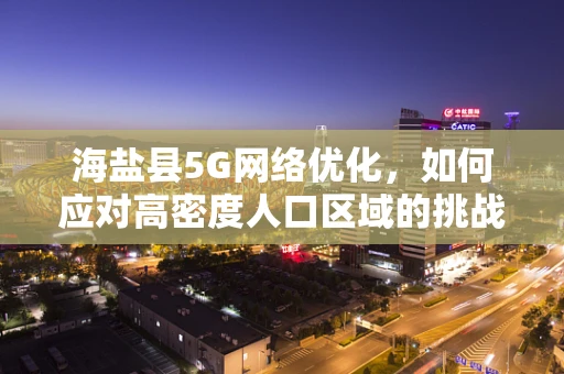 海盐县5G网络优化，如何应对高密度人口区域的挑战？