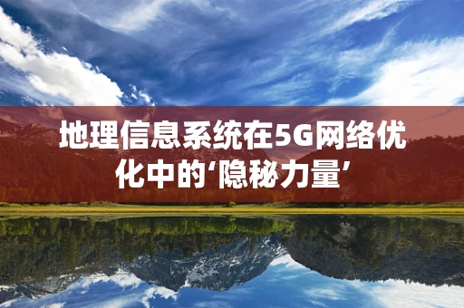 地理信息系统在5G网络优化中的‘隐秘力量’