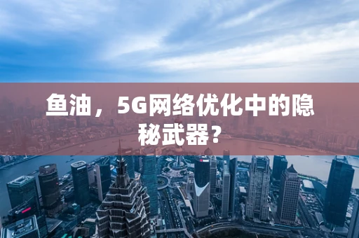 鱼油，5G网络优化中的隐秘武器？