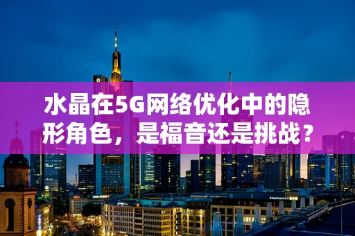 水晶在5G网络优化中的隐形角色，是福音还是挑战？