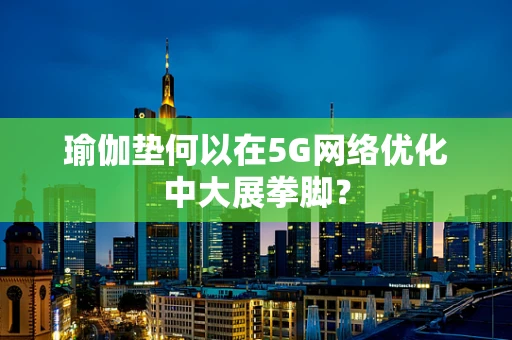 瑜伽垫何以在5G网络优化中大展拳脚？