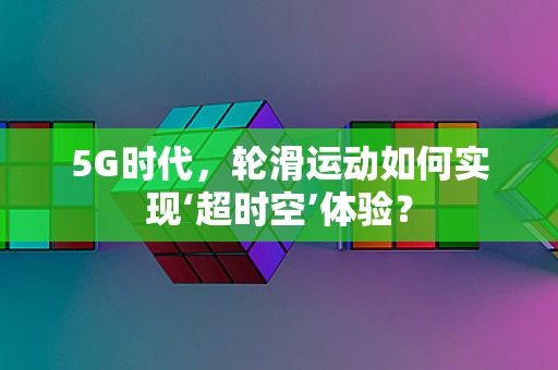 5G时代，轮滑运动如何实现‘超时空’体验？