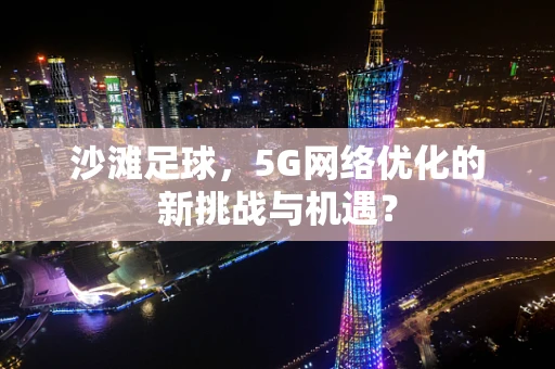 沙滩足球，5G网络优化的新挑战与机遇？