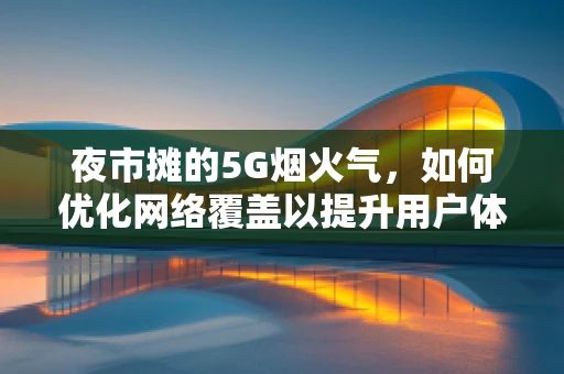 夜市摊的5G烟火气，如何优化网络覆盖以提升用户体验？