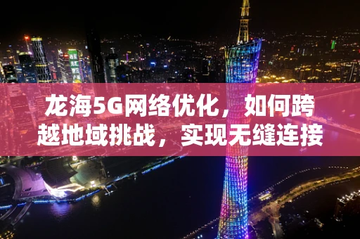 龙海5G网络优化，如何跨越地域挑战，实现无缝连接？