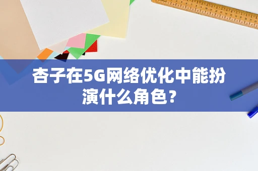 杏子在5G网络优化中能扮演什么角色？