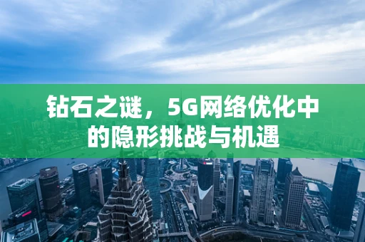 钻石之谜，5G网络优化中的隐形挑战与机遇