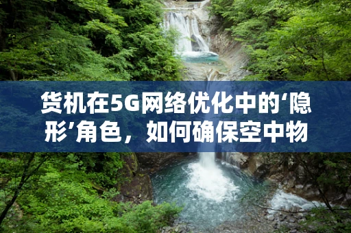 货机在5G网络优化中的‘隐形’角色，如何确保空中物流的流畅无阻？