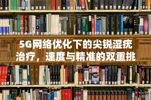 5G网络优化下的尖锐湿疣治疗，速度与精准的双重挑战？