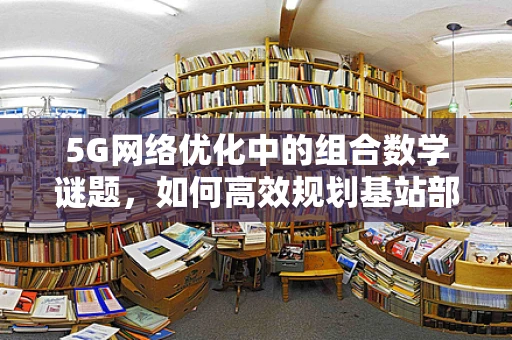 5G网络优化中的组合数学谜题，如何高效规划基站部署？