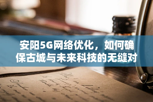 安阳5G网络优化，如何确保古城与未来科技的无缝对接？