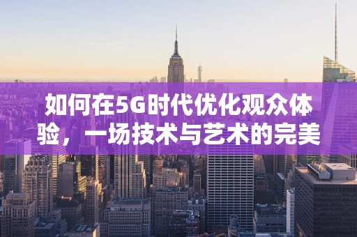 如何在5G时代优化观众体验，一场技术与艺术的完美融合？