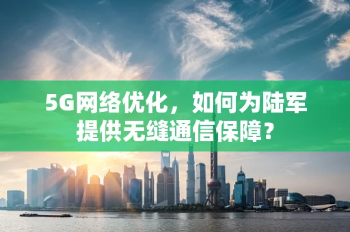 5G网络优化，如何为陆军提供无缝通信保障？