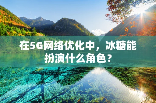 在5G网络优化中，冰糖能扮演什么角色？