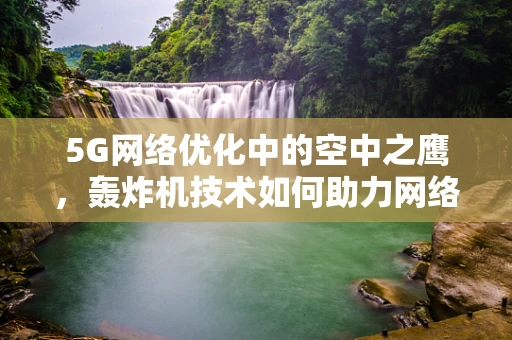 5G网络优化中的空中之鹰，轰炸机技术如何助力网络精准调控？