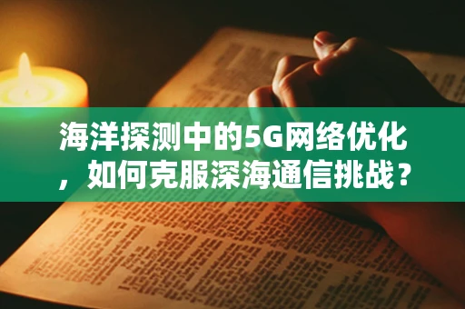 海洋探测中的5G网络优化，如何克服深海通信挑战？