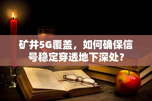 矿井5G覆盖，如何确保信号稳定穿透地下深处？