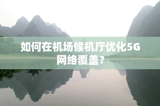 如何在机场候机厅优化5G网络覆盖？