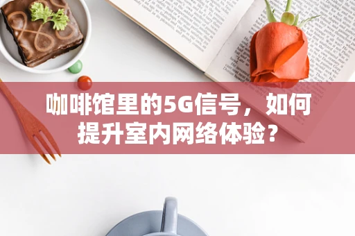 咖啡馆里的5G信号，如何提升室内网络体验？