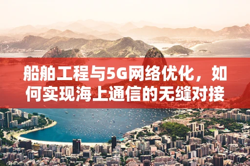 船舶工程与5G网络优化，如何实现海上通信的无缝对接？