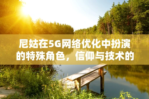 尼姑在5G网络优化中扮演的特殊角色，信仰与技术的融合