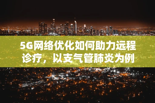 5G网络优化如何助力远程诊疗，以支气管肺炎为例