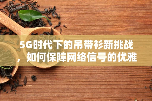5G时代下的吊带衫新挑战，如何保障网络信号的优雅穿透？