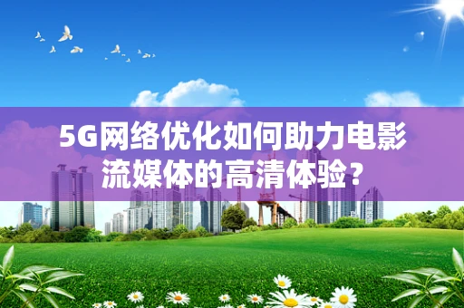 5G网络优化如何助力电影流媒体的高清体验？