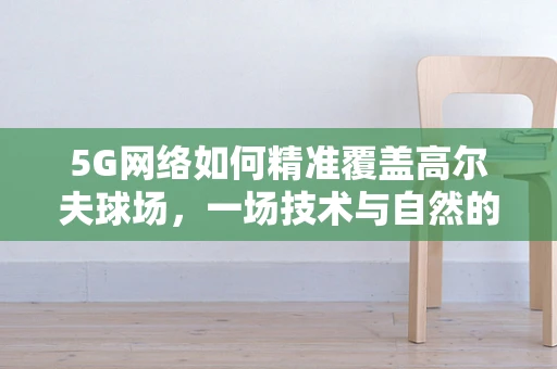 5G网络如何精准覆盖高尔夫球场，一场技术与自然的和谐共舞？