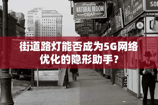 街道路灯能否成为5G网络优化的隐形助手？