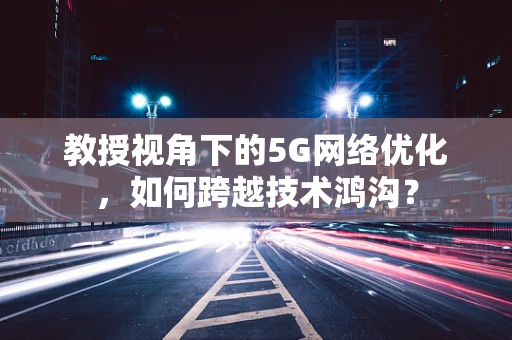 教授视角下的5G网络优化，如何跨越技术鸿沟？