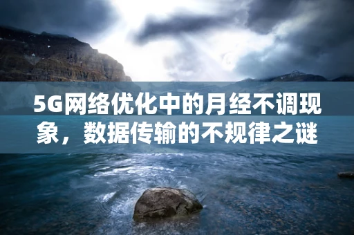 5G网络优化中的月经不调现象，数据传输的不规律之谜？