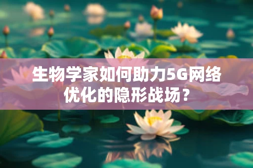 生物学家如何助力5G网络优化的隐形战场？