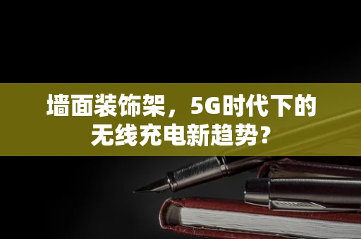 墙面装饰架，5G时代下的无线充电新趋势？