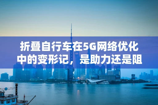 折叠自行车在5G网络优化中的变形记，是助力还是阻力？