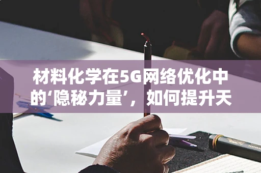 材料化学在5G网络优化中的‘隐秘力量’，如何提升天线材料性能？