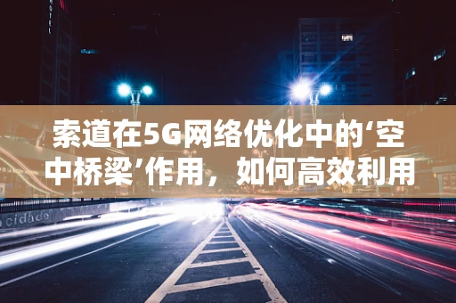 索道在5G网络优化中的‘空中桥梁’作用，如何高效利用？