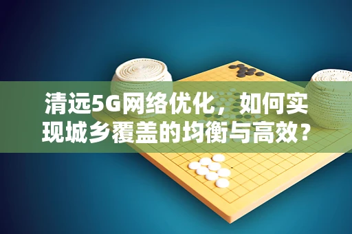 清远5G网络优化，如何实现城乡覆盖的均衡与高效？