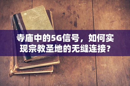 寺庙中的5G信号，如何实现宗教圣地的无缝连接？