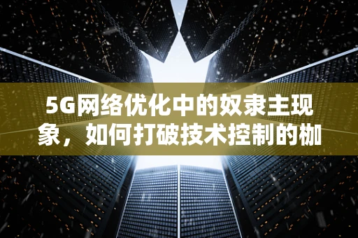 5G网络优化中的奴隶主现象，如何打破技术控制的枷锁？