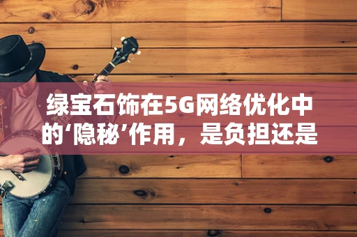 绿宝石饰在5G网络优化中的‘隐秘’作用，是负担还是助力？