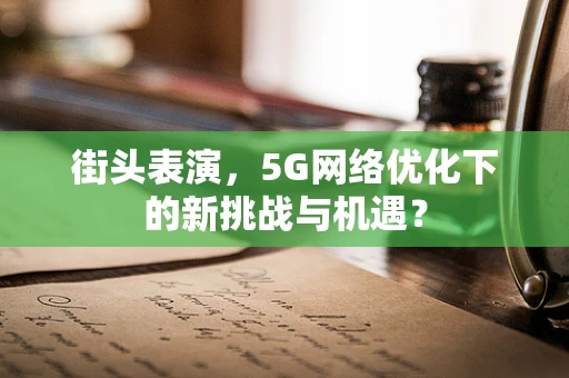 街头表演，5G网络优化下的新挑战与机遇？