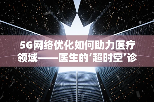 5G网络优化如何助力医疗领域——医生的‘超时空’诊疗？